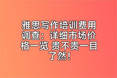 雅思写作培训费用调查：详细市场价格一览 贵不贵一目了然！