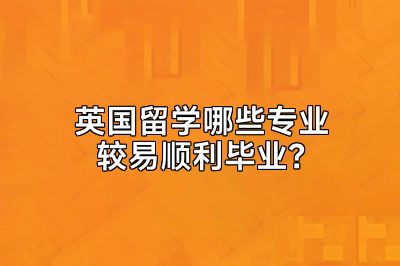 英国留学哪些专业较易顺利毕业？