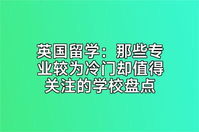 英国留学：那些专业较为冷门却值得关注的学校盘点