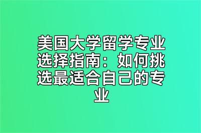 美国大学留学专业选择指南：如何挑选最适合自己的专业