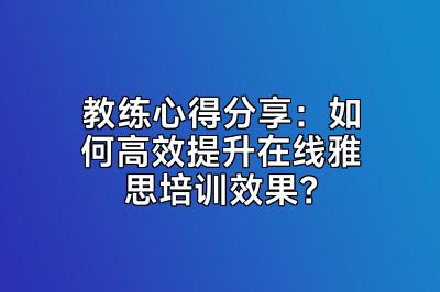 教练心得分享：如何高效提升在线雅思培训效果？