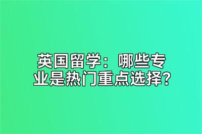 英国留学：哪些专业是热门重点选择？