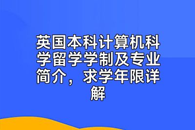 英国本科计算机科学留学学制及专业简介，求学年限详解