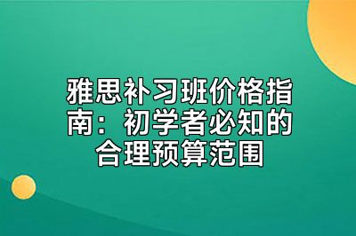 雅思补习班价格指南：初学者必知的合理预算范围