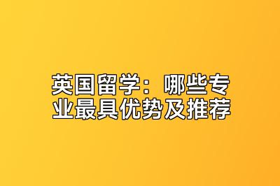 英国留学：哪些专业最具优势及推荐