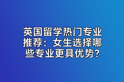 英国留学热门专业推荐：女生选择哪些专业更具优势？