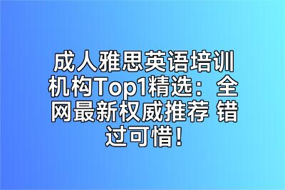 成人雅思英语培训机构Top1精选：全网最新权威推荐 错过可惜！