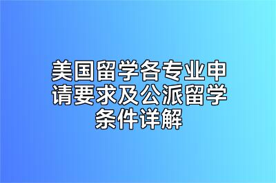 美国留学各专业申请要求及公派留学条件详解