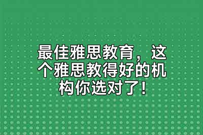 最佳雅思教育，这个雅思教得好的机构你选对了！