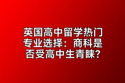 英国高中留学热门专业选择：商科是否受高中生青睐？