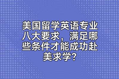 美国留学英语专业八大要求，满足哪些条件才能成功赴美求学？