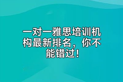一对一雅思培训机构最新排名，你不能错过！