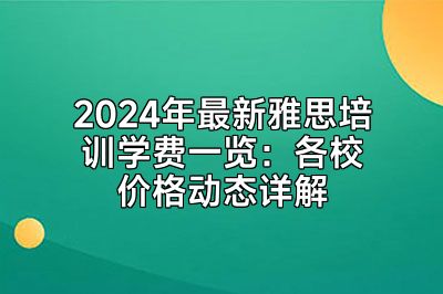 2024年最新雅思培训学费一览：各校价格动态详解