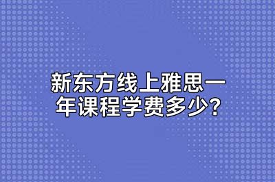 新东方线上雅思一年课程学费多少？