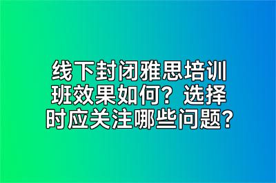 线下封闭雅思培训班效果如何？选择时应关注哪些问题？