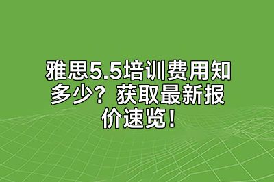 雅思5.5培训费用知多少？获取最新报价速览！