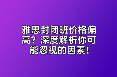 雅思封闭班价格偏高？深度解析你可能忽视的因素！