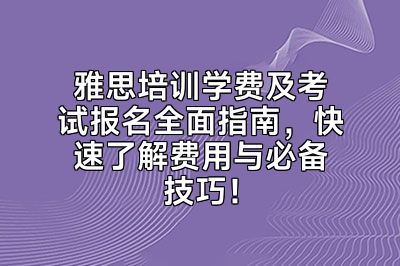 雅思培训学费及考试报名全面指南，快速了解费用与必备技巧！