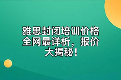 雅思封闭培训价格全网最详析，报价大揭秘！