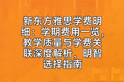 新东方雅思学费明细：学期费用一览，教学质量与学费关联深度解析，明智选择指南