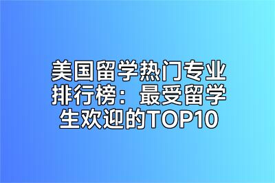 美国留学热门专业排行榜：最受留学生欢迎的TOP10