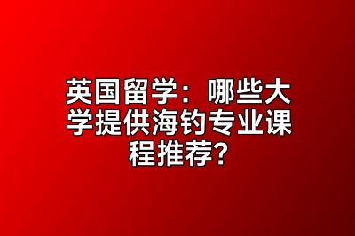 英国留学：哪些大学提供海钓专业课程推荐？