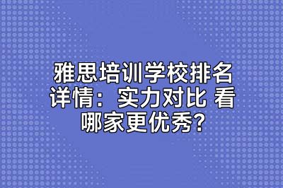 雅思培训学校排名详情：实力对比 看哪家更优秀？