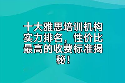 十大雅思培训机构实力排名，性价比最高的收费标准揭秘！