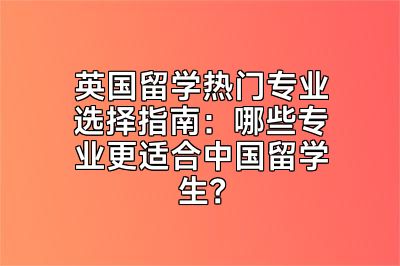 英国留学热门专业选择指南：哪些专业更适合中国留学生？