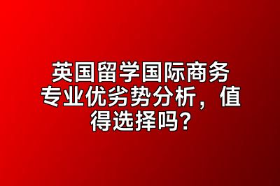 英国留学国际商务专业优劣势分析，值得选择吗？