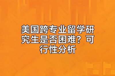 美国跨专业留学研究生是否困难？可行性分析