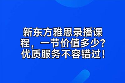 新东方雅思录播课程，一节价值多少？优质服务不容错过！