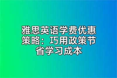 雅思英语学费优惠策略：巧用政策节省学习成本