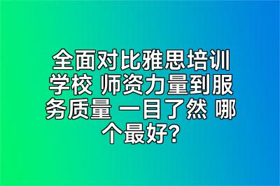 全面对比雅思培训学校 师资力量到服务质量 一目了然 哪个最好？