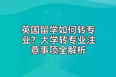 英国留学如何转专业？大学转专业注意事项全解析