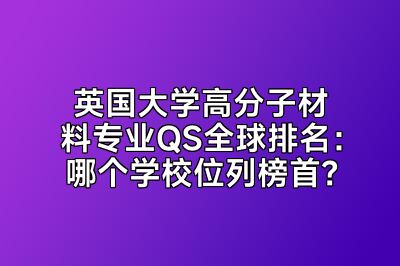 英国大学高分子材料专业QS全球排名：哪个学校位列榜首？