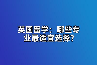 英国留学：哪些专业最适宜选择？