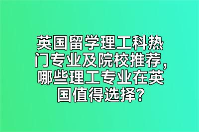 英国留学理工科热门专业及院校推荐，哪些理工专业在英国值得选择？