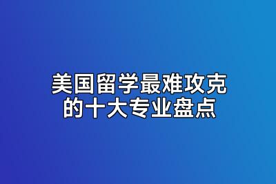 美国留学最难攻克的十大专业盘点
