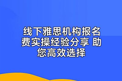 线下雅思机构报名费实操经验分享 助您高效选择