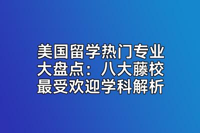 美国留学热门专业大盘点：八大藤校最受欢迎学科解析