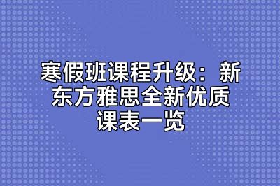 寒假班课程升级：新东方雅思全新优质课表一览