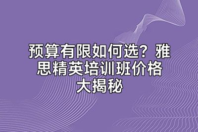 预算有限如何选？雅思精英培训班价格大揭秘