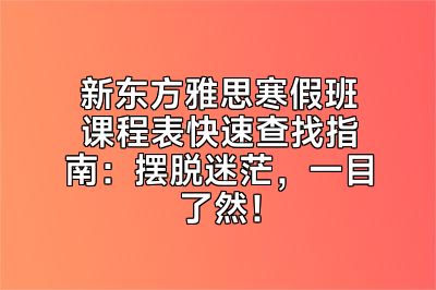 新东方雅思寒假班课程表快速查找指南：摆脱迷茫，一目了然！