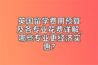 英国留学费用预算及各专业花费详解，哪些专业更经济实惠？