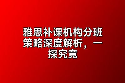 雅思补课机构分班策略深度解析，一探究竟