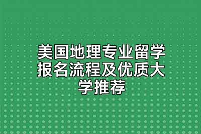 美国地理专业留学报名流程及优质大学推荐