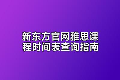 新东方官网雅思课程时间表查询指南