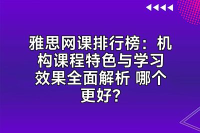 雅思网课排行榜：机构课程特色与学习效果全面解析 哪个更好？