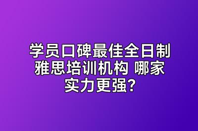 学员口碑最佳全日制雅思培训机构 哪家实力更强？